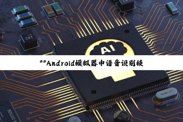 【科普解答】**Android模拟器中语音识别技术的深度探索与应用实践**