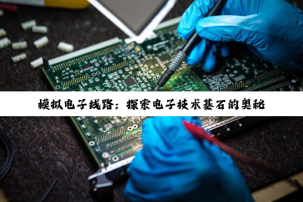 模拟电子线路：探索电子技术基石的奥秘与未来