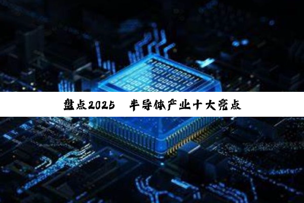 盘点2025丨半导体产业十大亮点